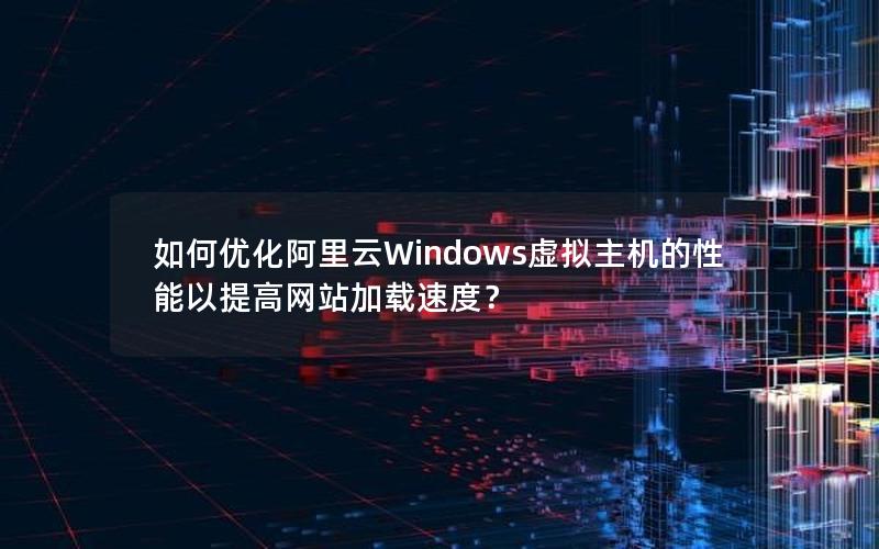 如何优化阿里云Windows虚拟主机的性能以提高网站加载速度？