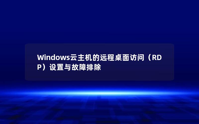 Windows云主机的远程桌面访问（RDP）设置与故障排除