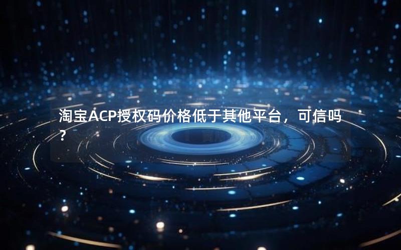 淘宝ACP授权码价格低于其他平台，可信吗？