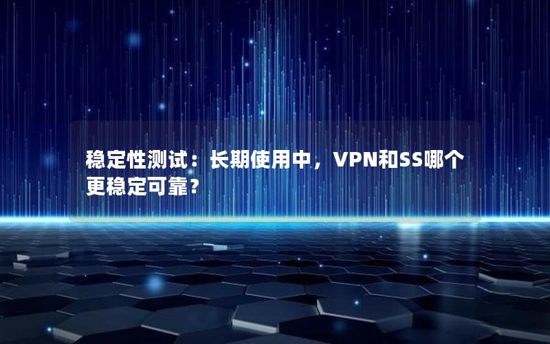 稳定性测试：长期使用中，VPN和SS哪个更稳定可靠？