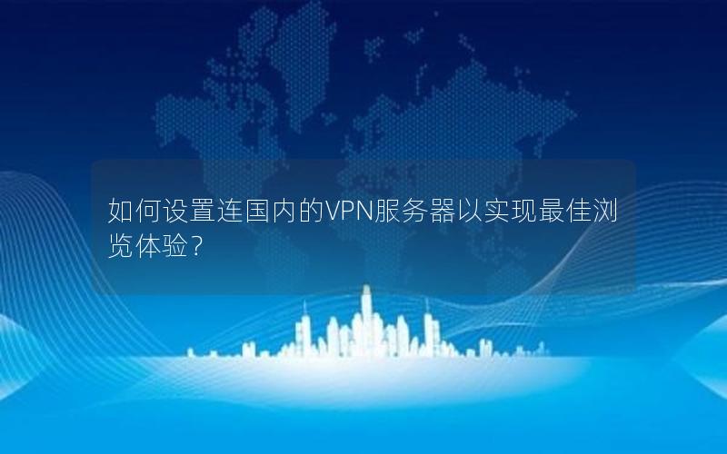 如何设置连国内的VPN服务器以实现最佳浏览体验？