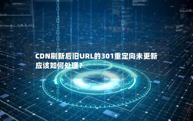 CDN刷新后旧URL的301重定向未更新应该如何处理？