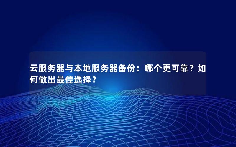 云服务器与本地服务器备份：哪个更可靠？如何做出最佳选择？