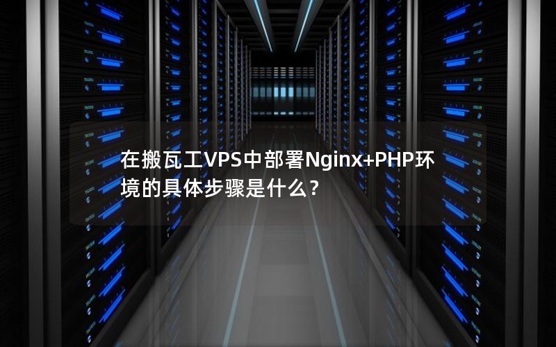 在搬瓦工VPS中部署Nginx+PHP环境的具体步骤是什么？