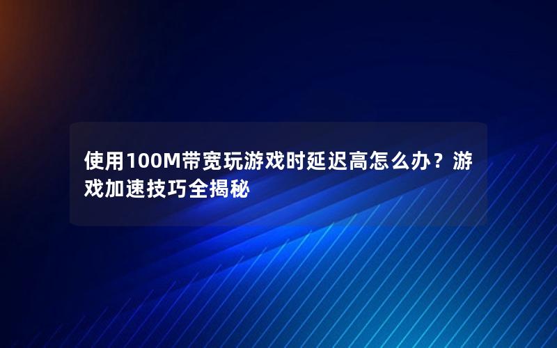 使用100M带宽玩游戏时延迟高怎么办？游戏加速技巧全揭秘