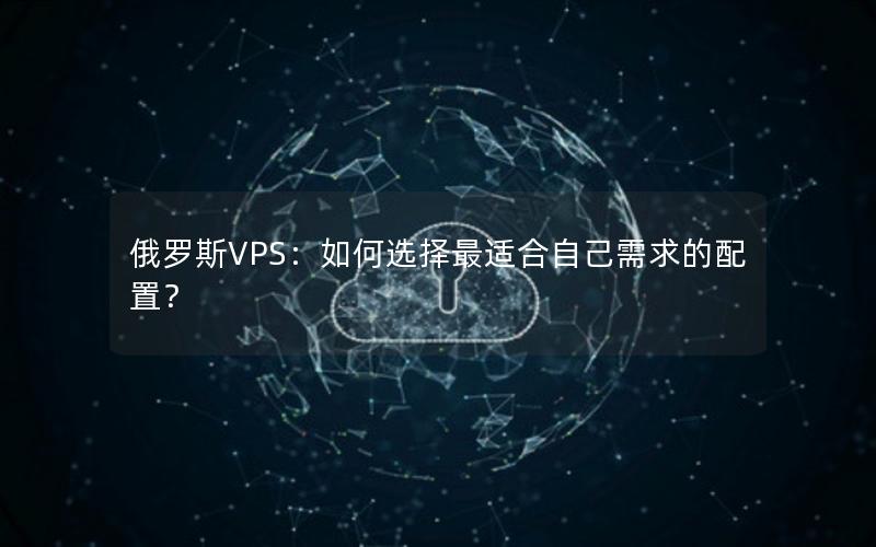 俄罗斯VPS：如何选择最适合自己需求的配置？