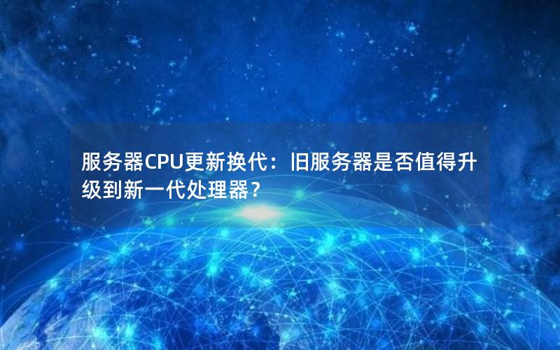 服务器CPU更新换代：旧服务器是否值得升级到新一代处理器？