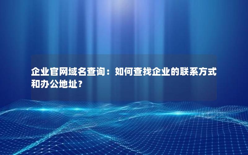 企业官网域名查询：如何查找企业的联系方式和办公地址？