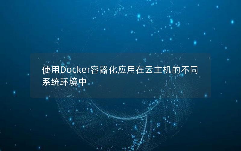 使用Docker容器化应用在云主机的不同系统环境中