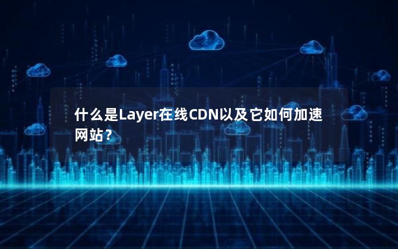 什么是Layer在线CDN以及它如何加速网站？