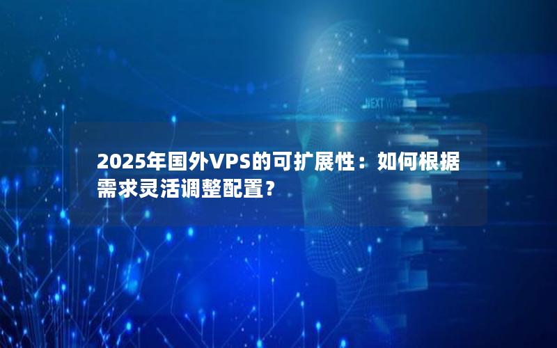 2025年国外VPS的可扩展性：如何根据需求灵活调整配置？