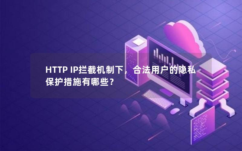 HTTP IP拦截机制下，合法用户的隐私保护措施有哪些？