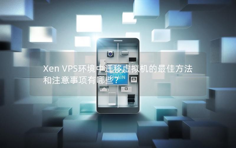 Xen VPS环境中迁移虚拟机的最佳方法和注意事项有哪些？