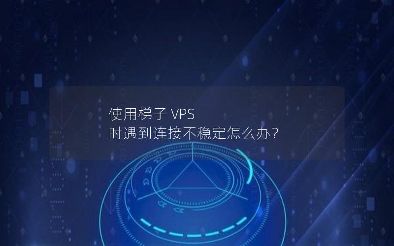 使用梯子 VPS 时遇到连接不稳定怎么办？