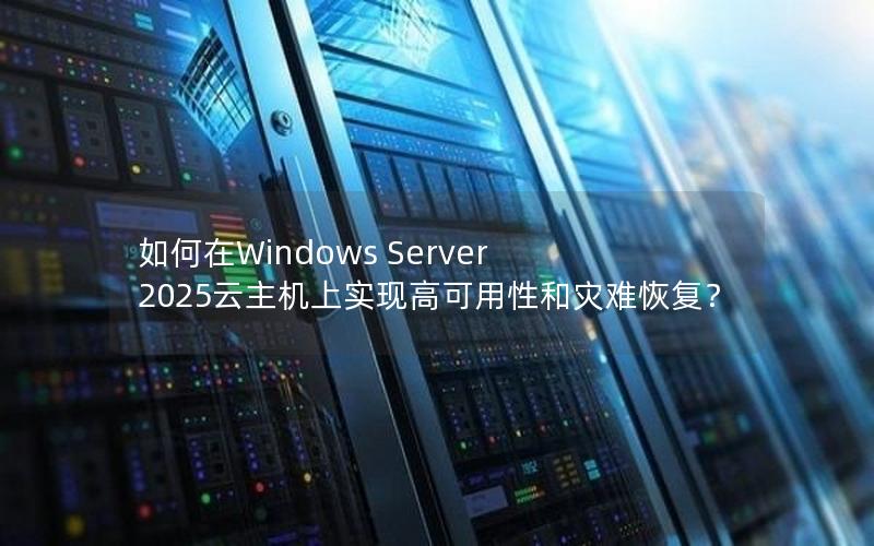 如何在Windows Server 2025云主机上实现高可用性和灾难恢复？