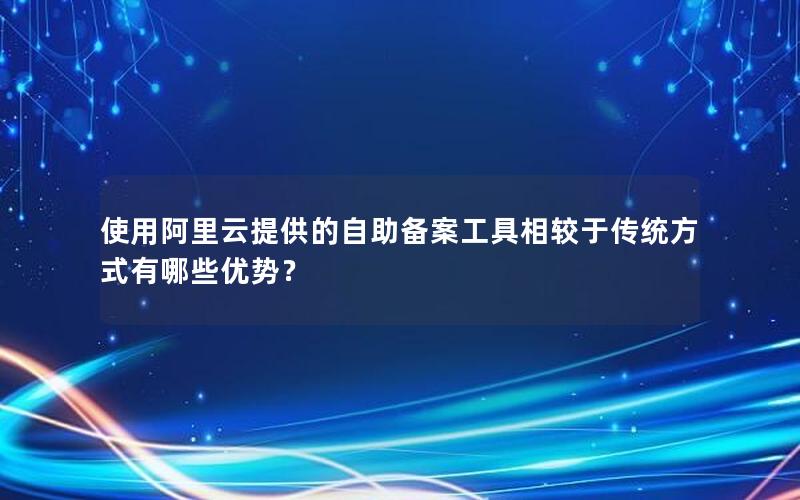 使用阿里云提供的自助备案工具相较于传统方式有哪些优势？