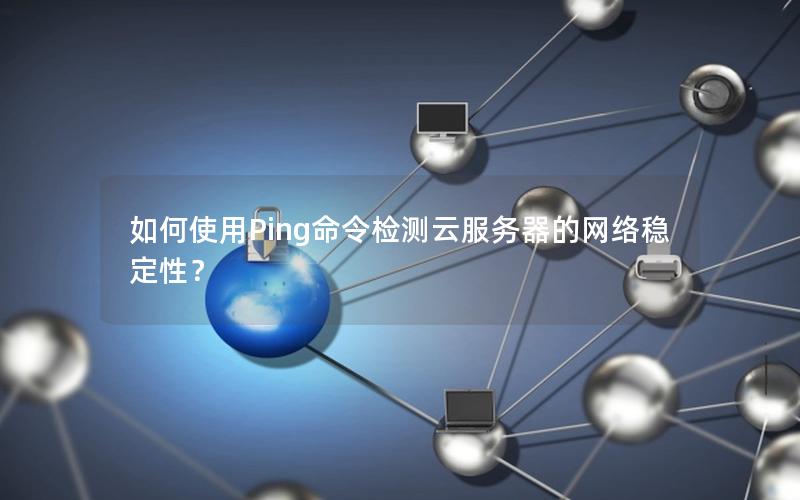 如何使用Ping命令检测云服务器的网络稳定性？