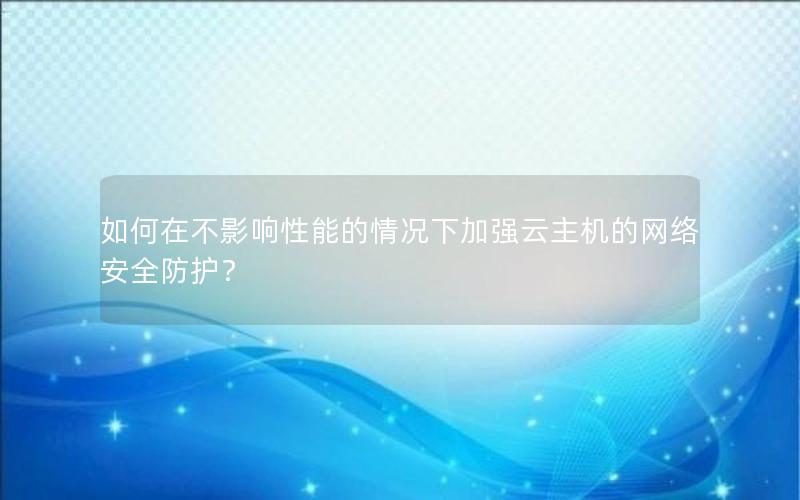 如何在不影响性能的情况下加强云主机的网络安全防护？