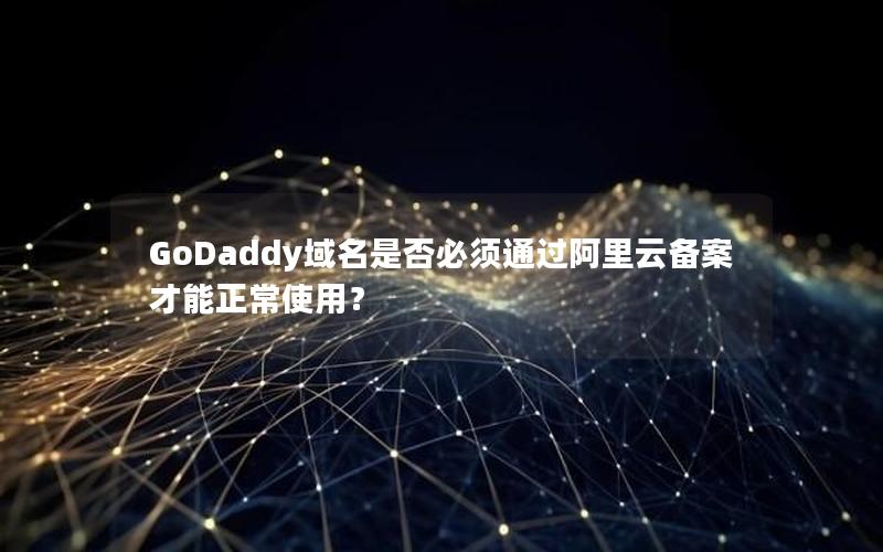 GoDaddy域名是否必须通过阿里云备案才能正常使用？