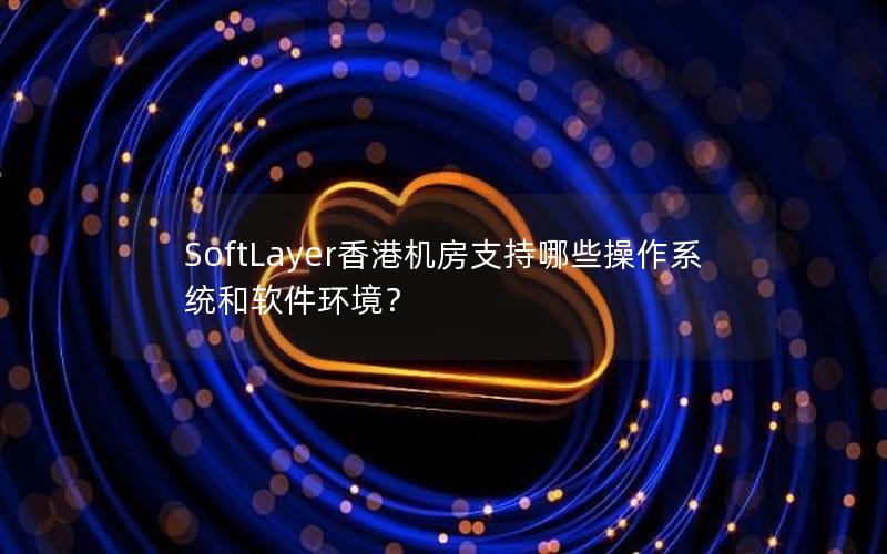 SoftLayer香港机房支持哪些操作系统和软件环境？