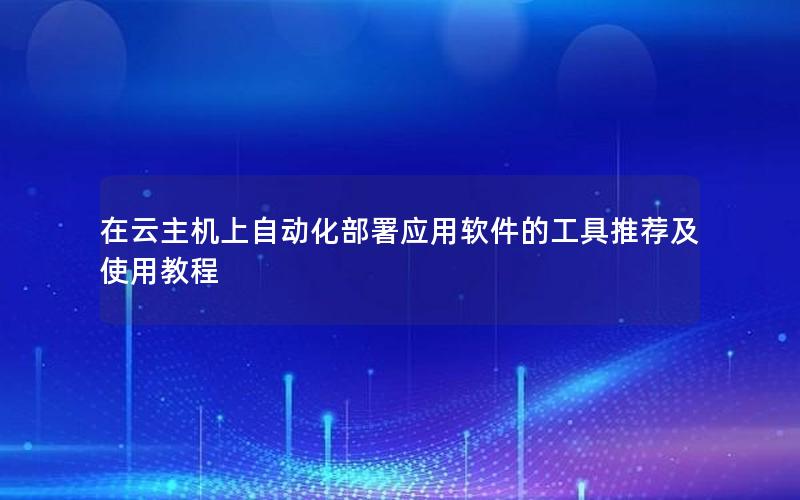 在云主机上自动化部署应用软件的工具推荐及使用教程