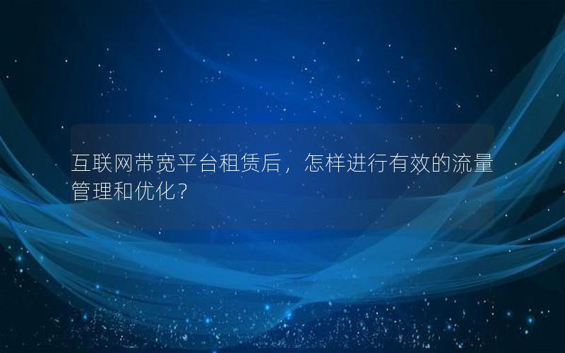 互联网带宽平台租赁后，怎样进行有效的流量管理和优化？