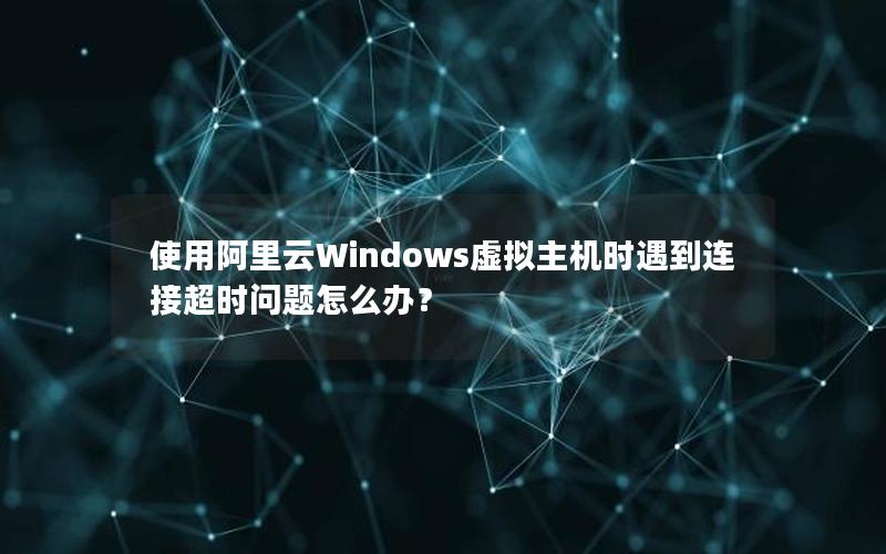 使用阿里云Windows虚拟主机时遇到连接超时问题怎么办？