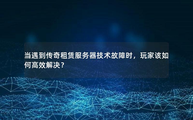 当遇到传奇租赁服务器技术故障时，玩家该如何高效解决？