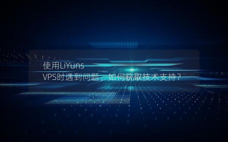 使用LiYuns VPS时遇到问题，如何获取技术支持？