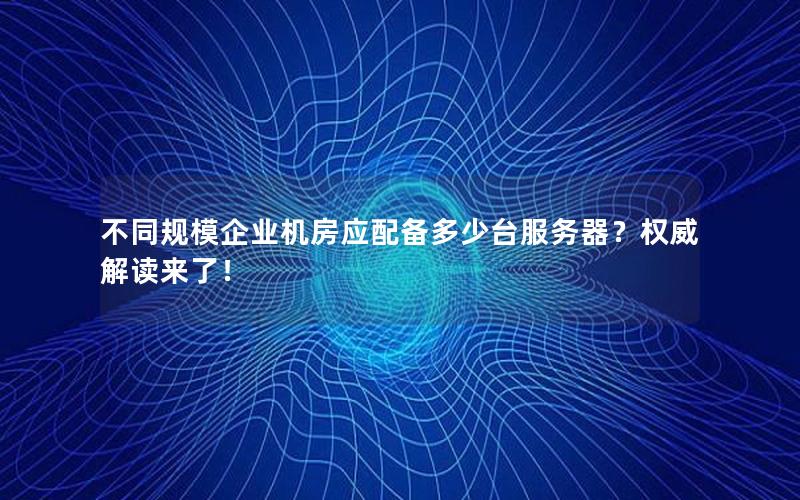 不同规模企业机房应配备多少台服务器？权威解读来了！