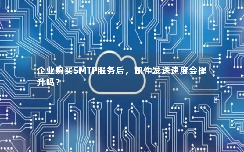 企业购买SMTP服务后，邮件发送速度会提升吗？