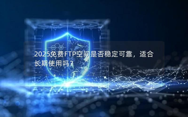 2025免费FTP空间是否稳定可靠，适合长期使用吗？