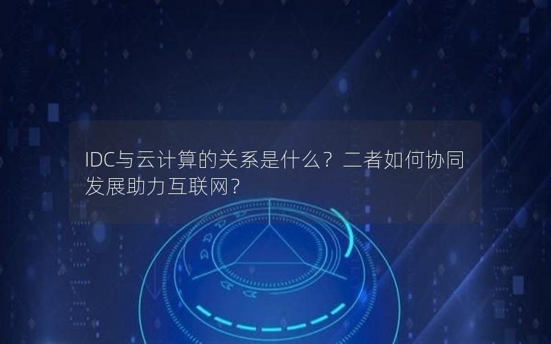 IDC与云计算的关系是什么？二者如何协同发展助力互联网？