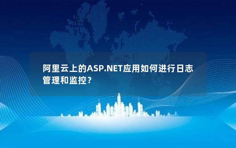 阿里云上的ASP.NET应用如何进行日志管理和监控？