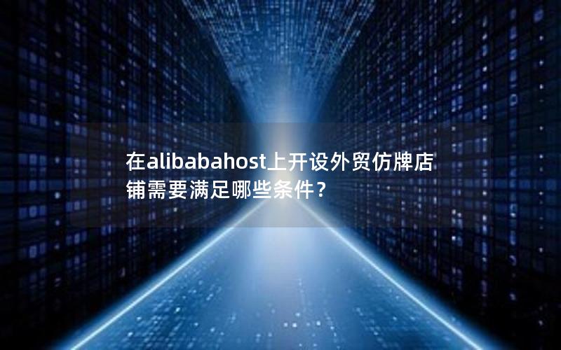 在alibabahost上开设外贸仿牌店铺需要满足哪些条件？