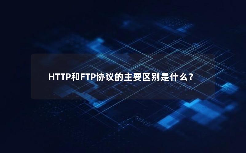 HTTP和FTP协议的主要区别是什么？