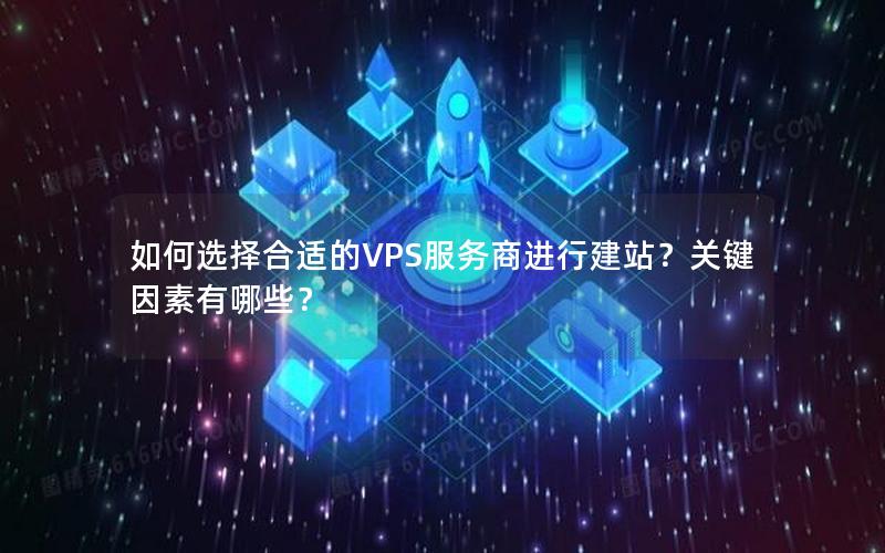 如何选择合适的VPS服务商进行建站？关键因素有哪些？