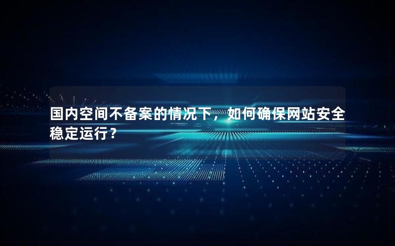 国内空间不备案的情况下，如何确保网站安全稳定运行？