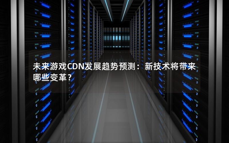 未来游戏CDN发展趋势预测：新技术将带来哪些变革？