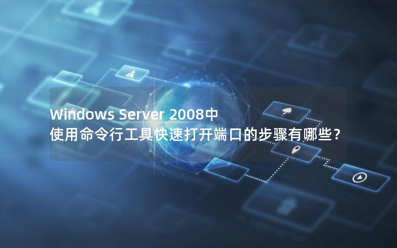 Windows Server 2008中使用命令行工具快速打开端口的步骤有哪些？