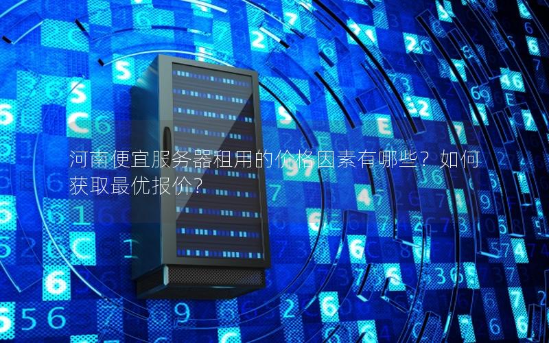 河南便宜服务器租用的价格因素有哪些？如何获取最优报价？