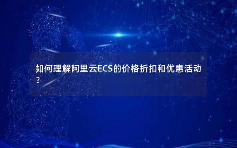 如何理解阿里云ECS的价格折扣和优惠活动？