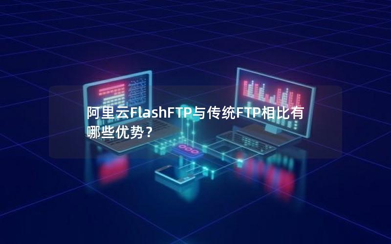 阿里云FlashFTP与传统FTP相比有哪些优势？