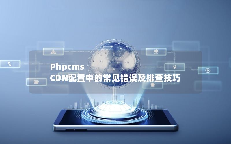 Phpcms CDN配置中的常见错误及排查技巧