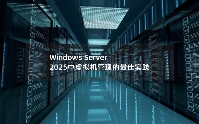 Windows Server 2025中虚拟机管理的最佳实践