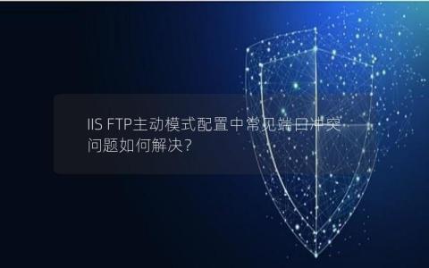 IIS FTP主动模式配置中常见端口冲突问题如何解决？