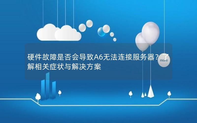 硬件故障是否会导致A6无法连接服务器？了解相关症状与解决方案