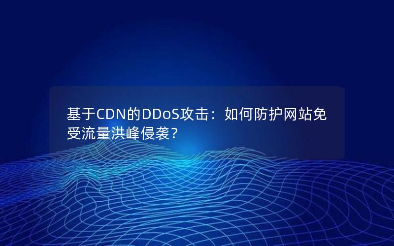 基于CDN的DDoS攻击：如何防护网站免受流量洪峰侵袭？