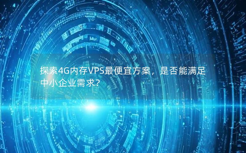 探索4G内存VPS最便宜方案，是否能满足中小企业需求？