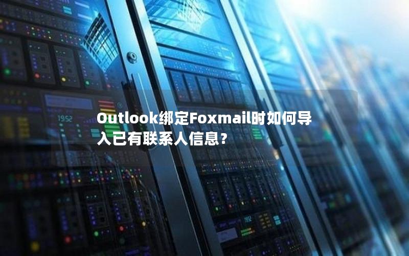 Outlook绑定Foxmail时如何导入已有联系人信息？